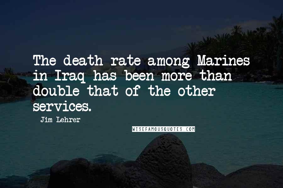 Jim Lehrer Quotes: The death rate among Marines in Iraq has been more than double that of the other services.