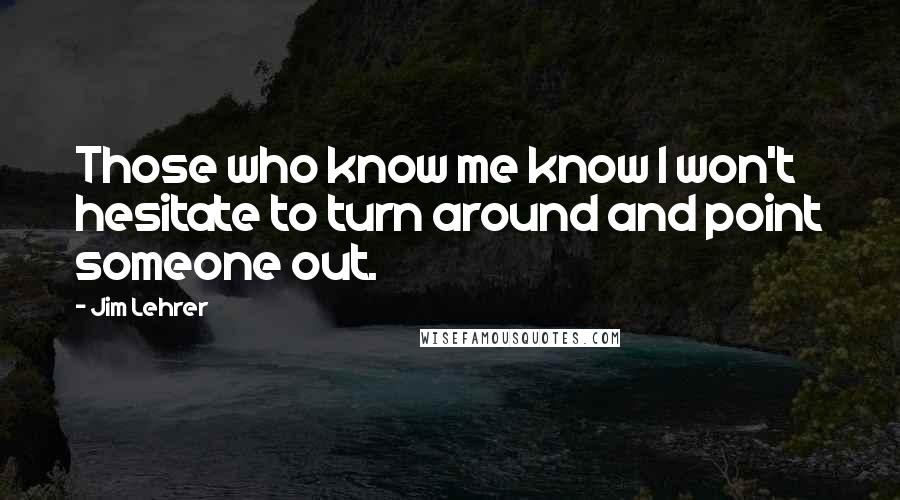 Jim Lehrer Quotes: Those who know me know I won't hesitate to turn around and point someone out.