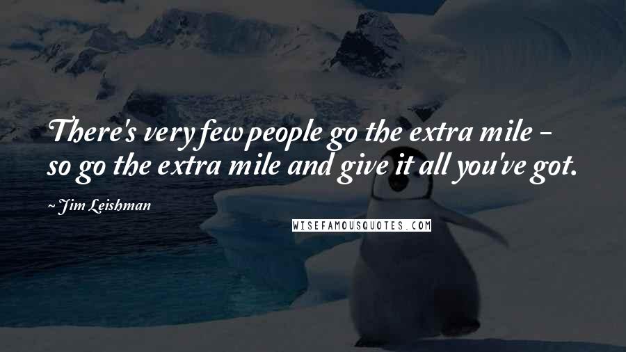 Jim Leishman Quotes: There's very few people go the extra mile - so go the extra mile and give it all you've got.