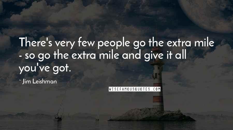 Jim Leishman Quotes: There's very few people go the extra mile - so go the extra mile and give it all you've got.