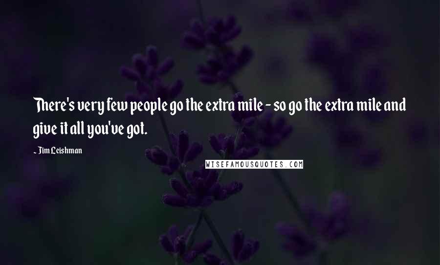 Jim Leishman Quotes: There's very few people go the extra mile - so go the extra mile and give it all you've got.