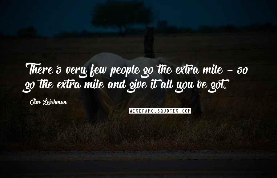 Jim Leishman Quotes: There's very few people go the extra mile - so go the extra mile and give it all you've got.