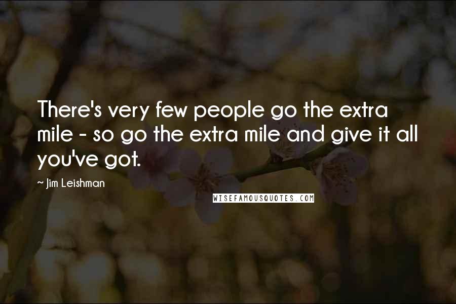 Jim Leishman Quotes: There's very few people go the extra mile - so go the extra mile and give it all you've got.