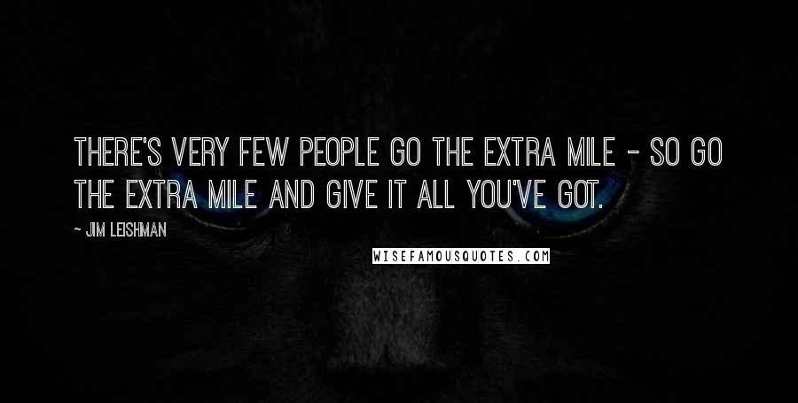 Jim Leishman Quotes: There's very few people go the extra mile - so go the extra mile and give it all you've got.