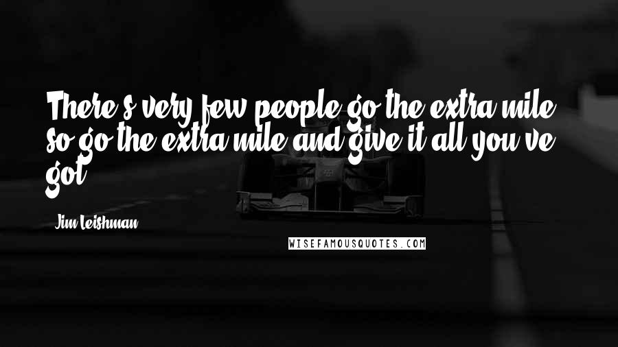 Jim Leishman Quotes: There's very few people go the extra mile - so go the extra mile and give it all you've got.