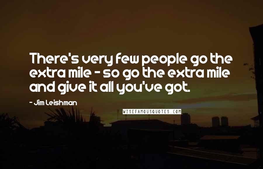 Jim Leishman Quotes: There's very few people go the extra mile - so go the extra mile and give it all you've got.