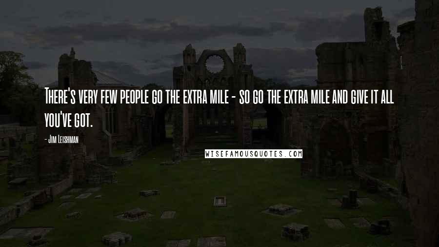 Jim Leishman Quotes: There's very few people go the extra mile - so go the extra mile and give it all you've got.