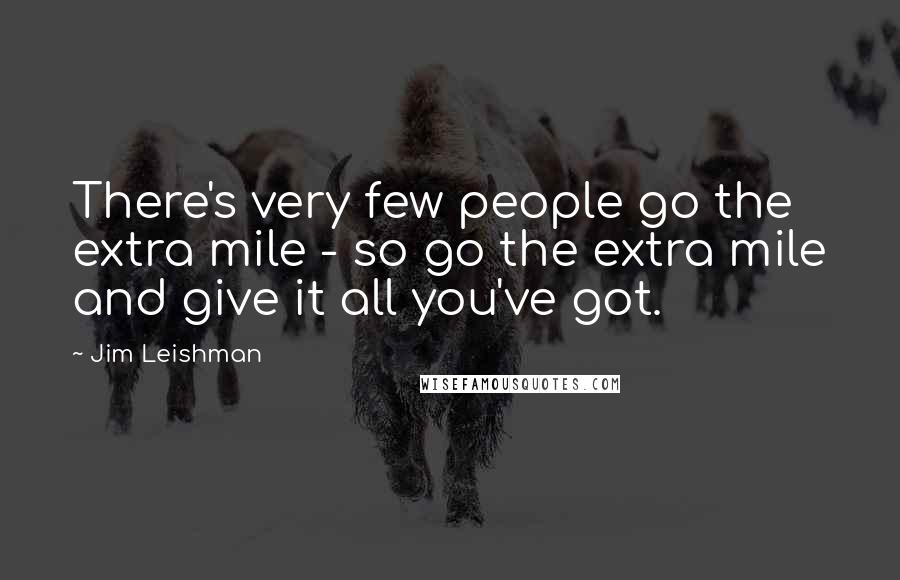 Jim Leishman Quotes: There's very few people go the extra mile - so go the extra mile and give it all you've got.