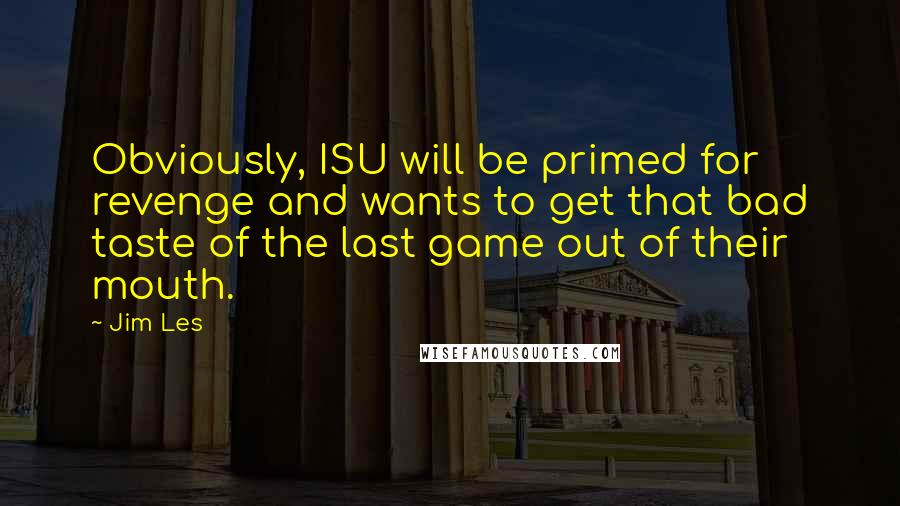 Jim Les Quotes: Obviously, ISU will be primed for revenge and wants to get that bad taste of the last game out of their mouth.