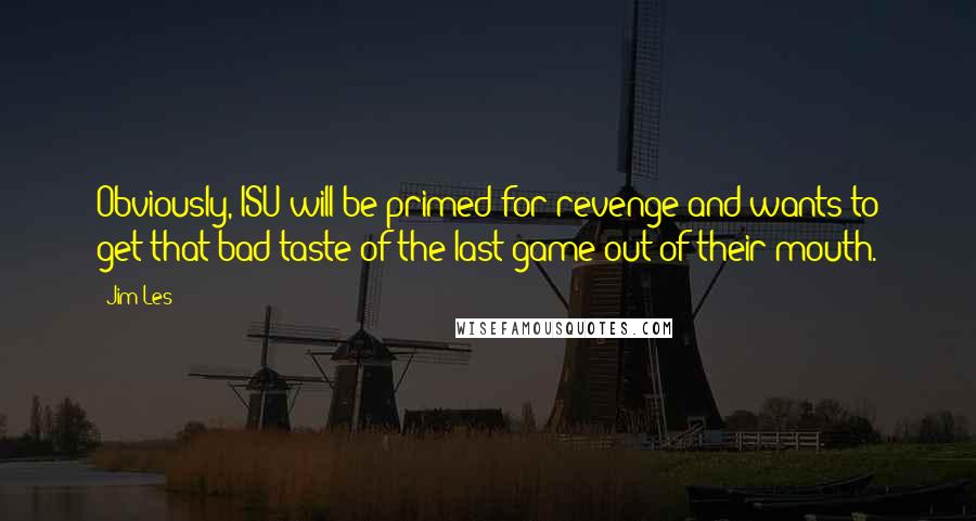 Jim Les Quotes: Obviously, ISU will be primed for revenge and wants to get that bad taste of the last game out of their mouth.