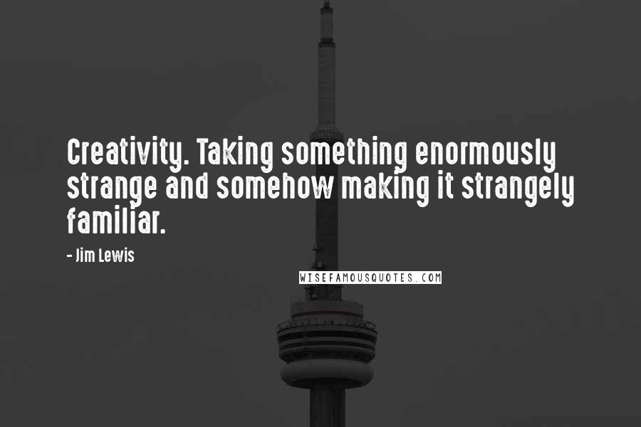 Jim Lewis Quotes: Creativity. Taking something enormously strange and somehow making it strangely familiar.