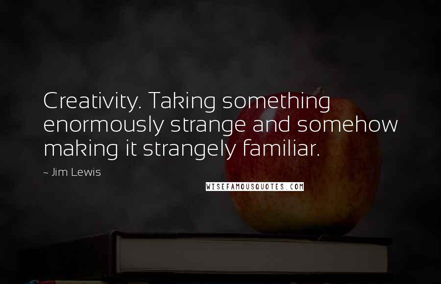 Jim Lewis Quotes: Creativity. Taking something enormously strange and somehow making it strangely familiar.