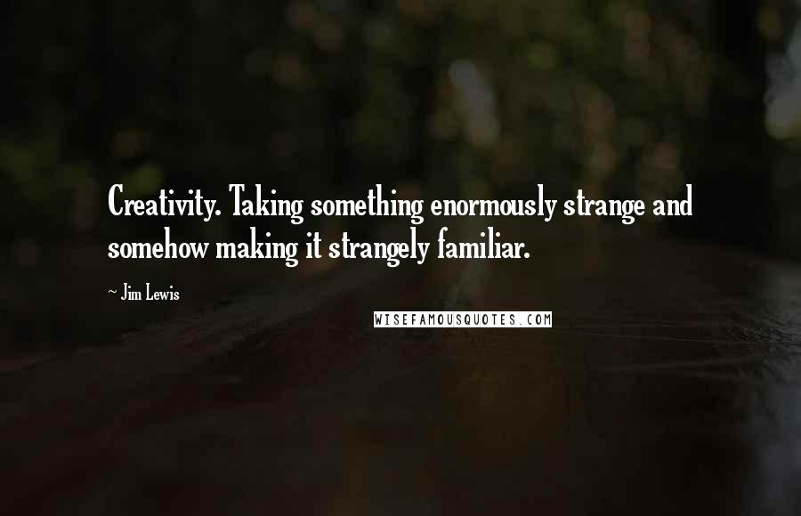 Jim Lewis Quotes: Creativity. Taking something enormously strange and somehow making it strangely familiar.