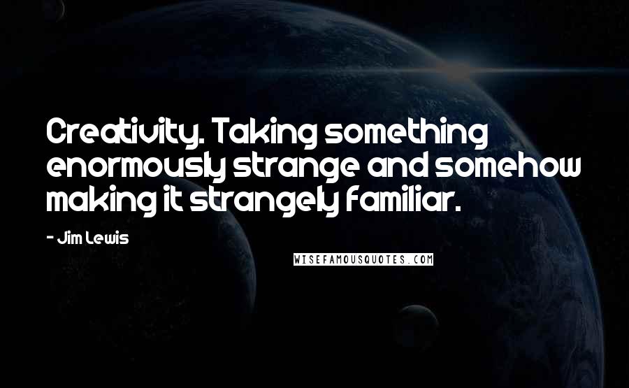 Jim Lewis Quotes: Creativity. Taking something enormously strange and somehow making it strangely familiar.