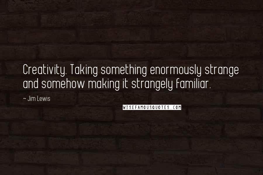 Jim Lewis Quotes: Creativity. Taking something enormously strange and somehow making it strangely familiar.