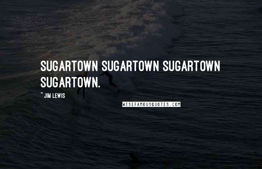 Jim Lewis Quotes: Sugartown Sugartown Sugartown Sugartown.