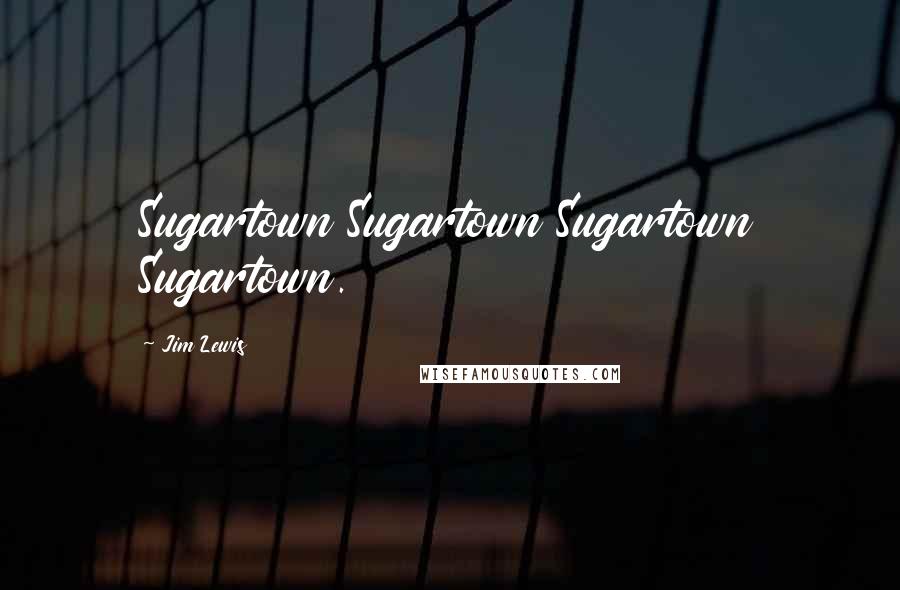 Jim Lewis Quotes: Sugartown Sugartown Sugartown Sugartown.