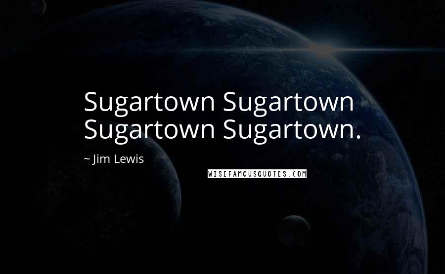 Jim Lewis Quotes: Sugartown Sugartown Sugartown Sugartown.