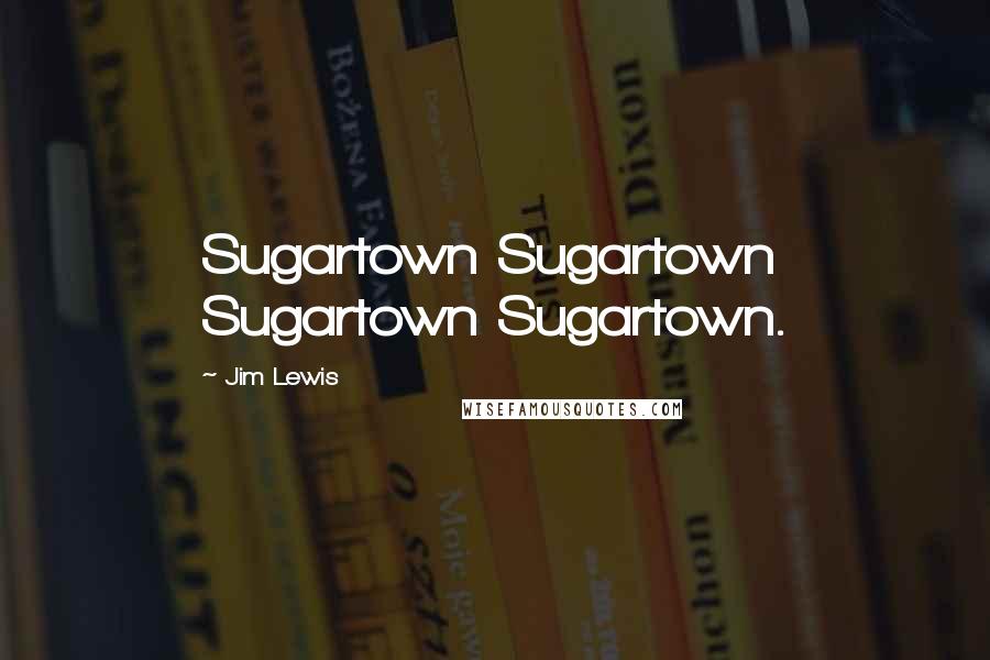 Jim Lewis Quotes: Sugartown Sugartown Sugartown Sugartown.