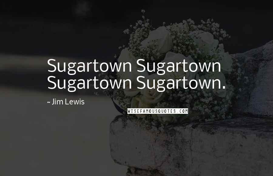 Jim Lewis Quotes: Sugartown Sugartown Sugartown Sugartown.