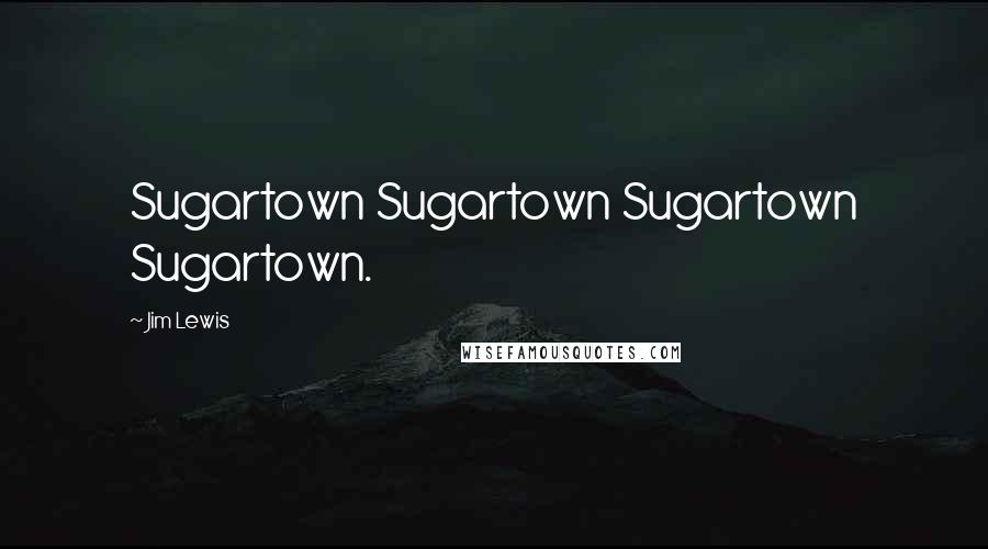 Jim Lewis Quotes: Sugartown Sugartown Sugartown Sugartown.