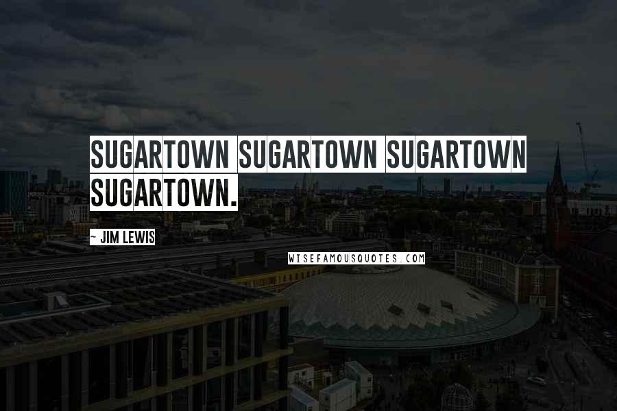 Jim Lewis Quotes: Sugartown Sugartown Sugartown Sugartown.