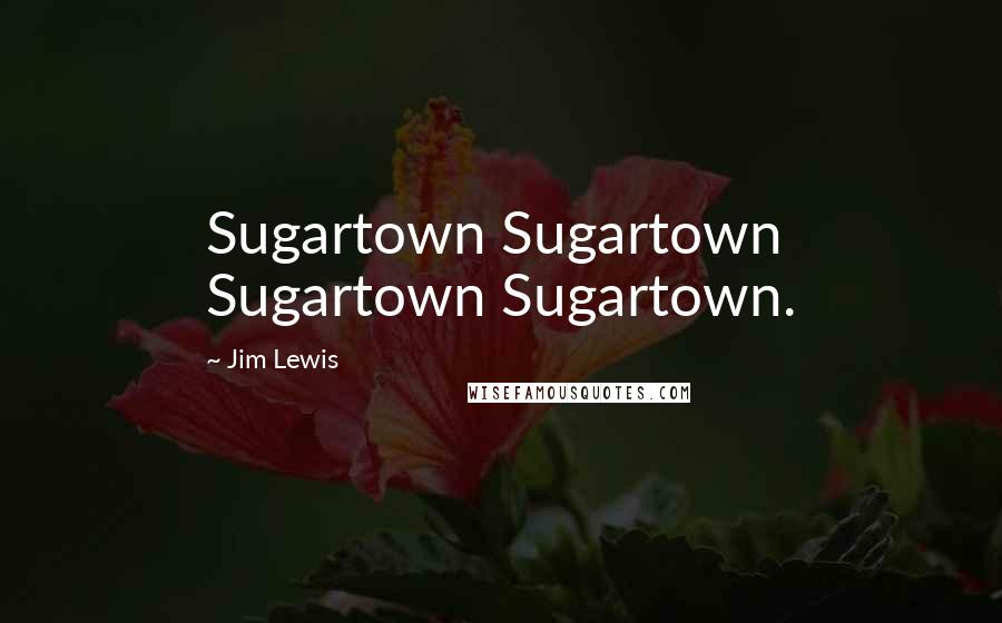 Jim Lewis Quotes: Sugartown Sugartown Sugartown Sugartown.