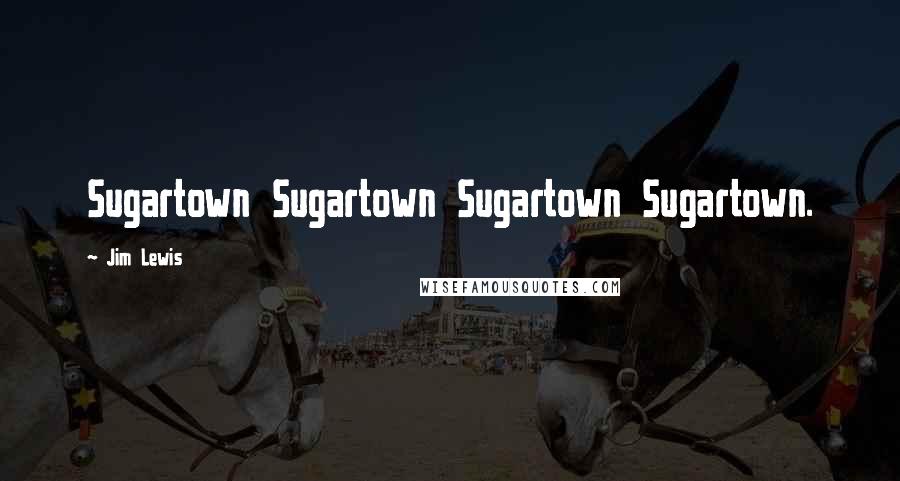 Jim Lewis Quotes: Sugartown Sugartown Sugartown Sugartown.