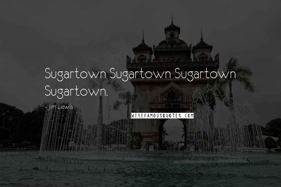 Jim Lewis Quotes: Sugartown Sugartown Sugartown Sugartown.