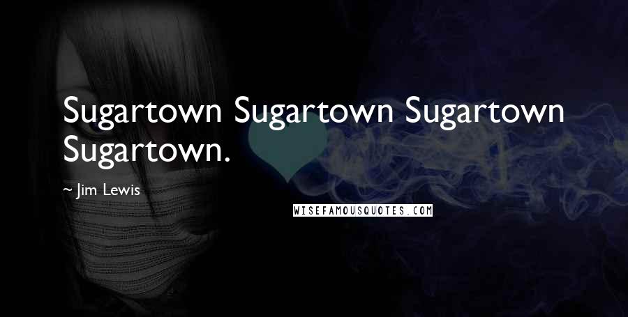 Jim Lewis Quotes: Sugartown Sugartown Sugartown Sugartown.