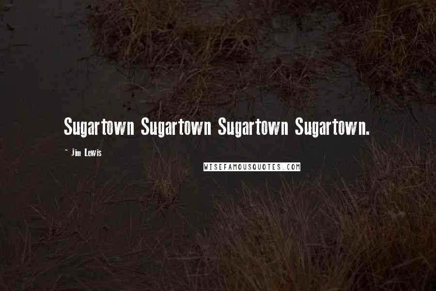 Jim Lewis Quotes: Sugartown Sugartown Sugartown Sugartown.
