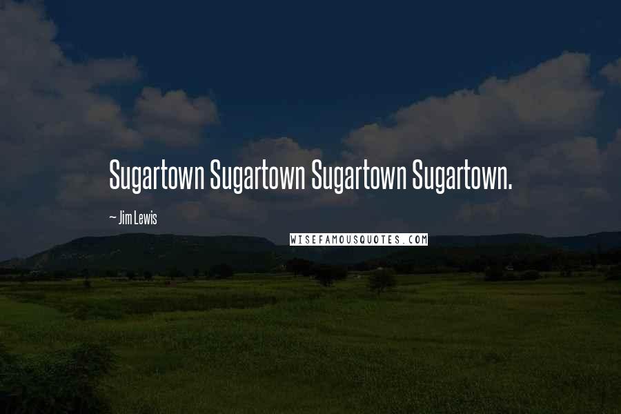 Jim Lewis Quotes: Sugartown Sugartown Sugartown Sugartown.