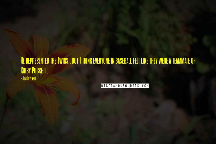 Jim Leyland Quotes: He represented the Twins , but I think everyone in baseball felt like they were a teammate of Kirby Puckett.
