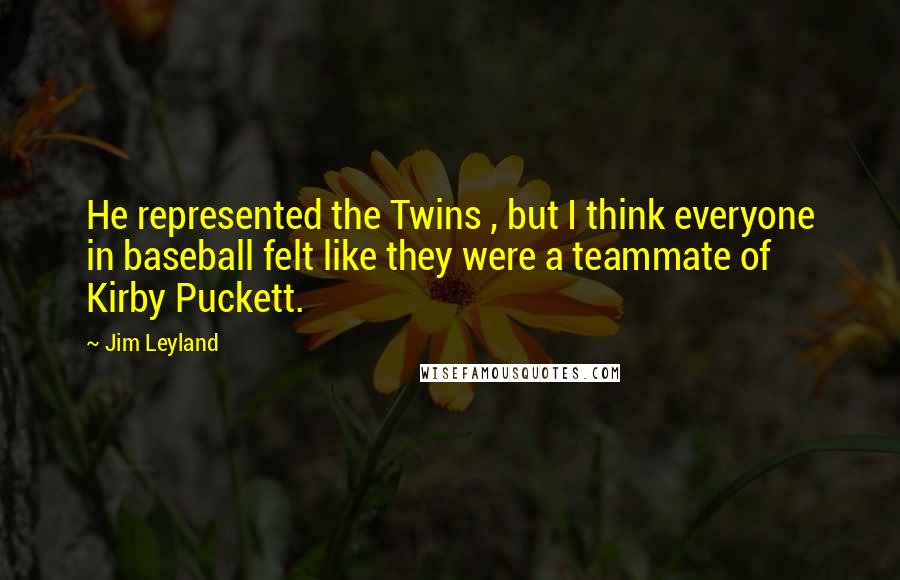 Jim Leyland Quotes: He represented the Twins , but I think everyone in baseball felt like they were a teammate of Kirby Puckett.