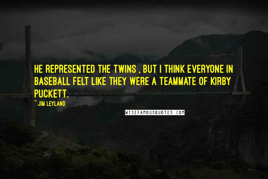 Jim Leyland Quotes: He represented the Twins , but I think everyone in baseball felt like they were a teammate of Kirby Puckett.