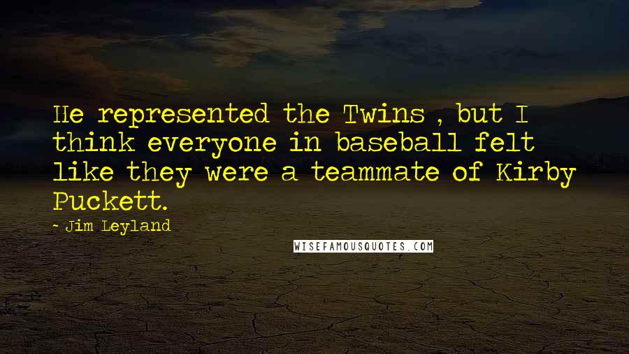 Jim Leyland Quotes: He represented the Twins , but I think everyone in baseball felt like they were a teammate of Kirby Puckett.