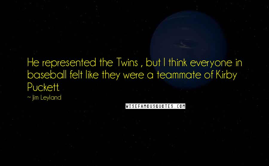 Jim Leyland Quotes: He represented the Twins , but I think everyone in baseball felt like they were a teammate of Kirby Puckett.