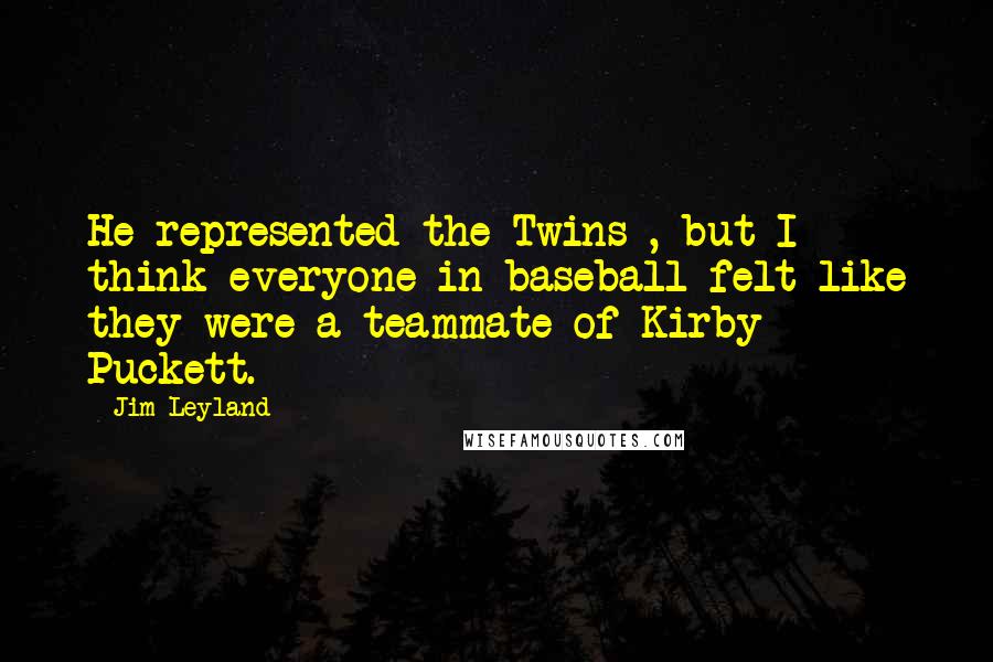 Jim Leyland Quotes: He represented the Twins , but I think everyone in baseball felt like they were a teammate of Kirby Puckett.