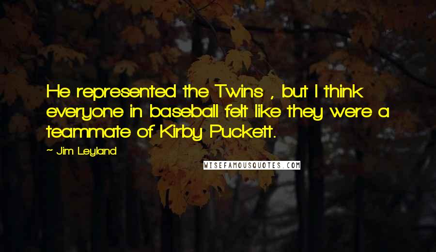 Jim Leyland Quotes: He represented the Twins , but I think everyone in baseball felt like they were a teammate of Kirby Puckett.