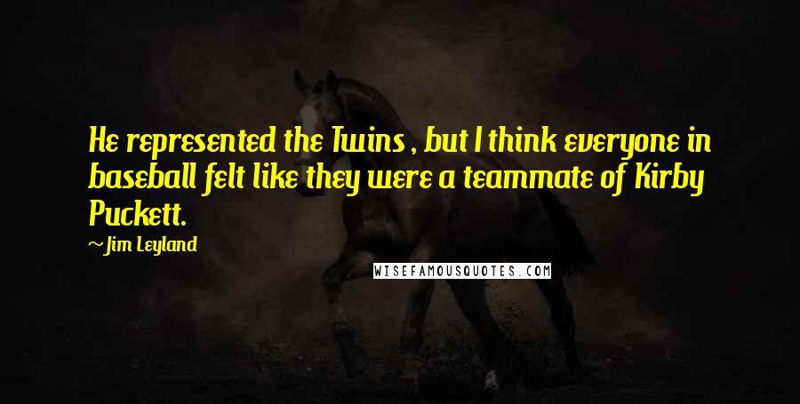 Jim Leyland Quotes: He represented the Twins , but I think everyone in baseball felt like they were a teammate of Kirby Puckett.