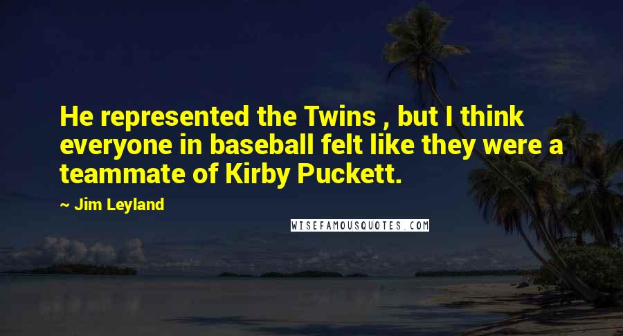 Jim Leyland Quotes: He represented the Twins , but I think everyone in baseball felt like they were a teammate of Kirby Puckett.