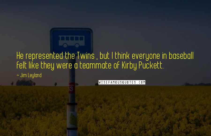 Jim Leyland Quotes: He represented the Twins , but I think everyone in baseball felt like they were a teammate of Kirby Puckett.