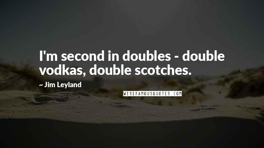 Jim Leyland Quotes: I'm second in doubles - double vodkas, double scotches.