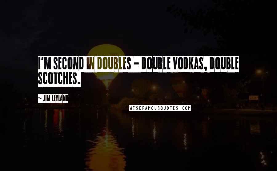 Jim Leyland Quotes: I'm second in doubles - double vodkas, double scotches.