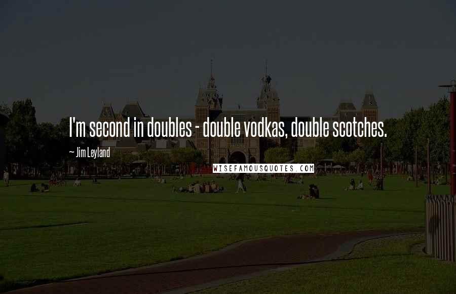 Jim Leyland Quotes: I'm second in doubles - double vodkas, double scotches.