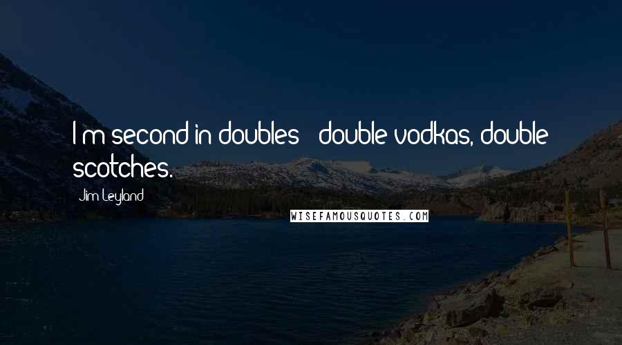 Jim Leyland Quotes: I'm second in doubles - double vodkas, double scotches.