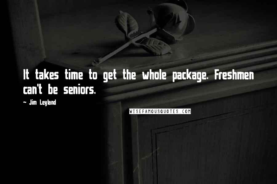 Jim Leyland Quotes: It takes time to get the whole package. Freshmen can't be seniors.