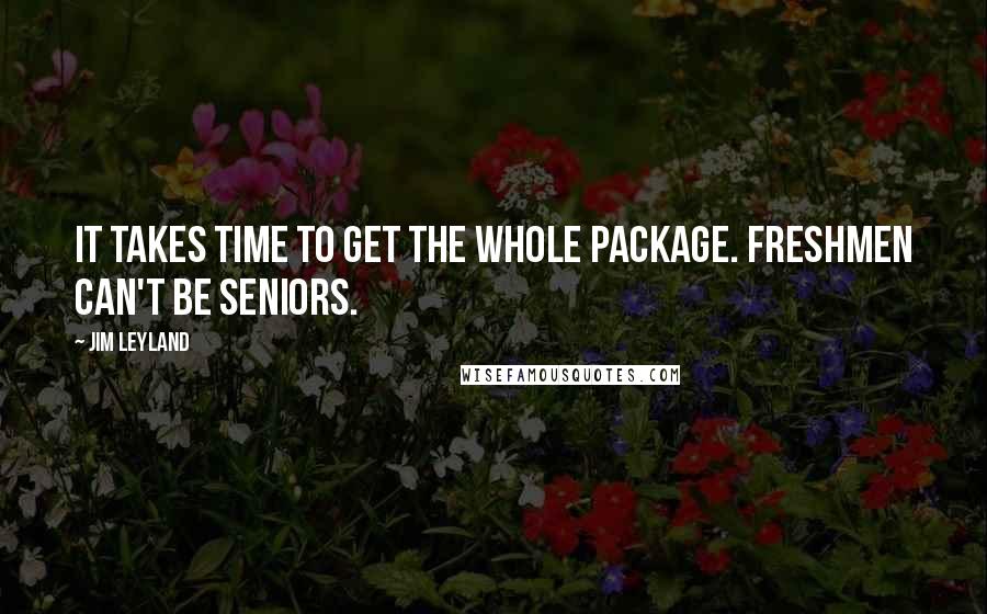 Jim Leyland Quotes: It takes time to get the whole package. Freshmen can't be seniors.