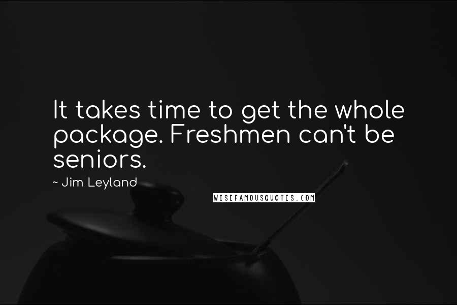 Jim Leyland Quotes: It takes time to get the whole package. Freshmen can't be seniors.