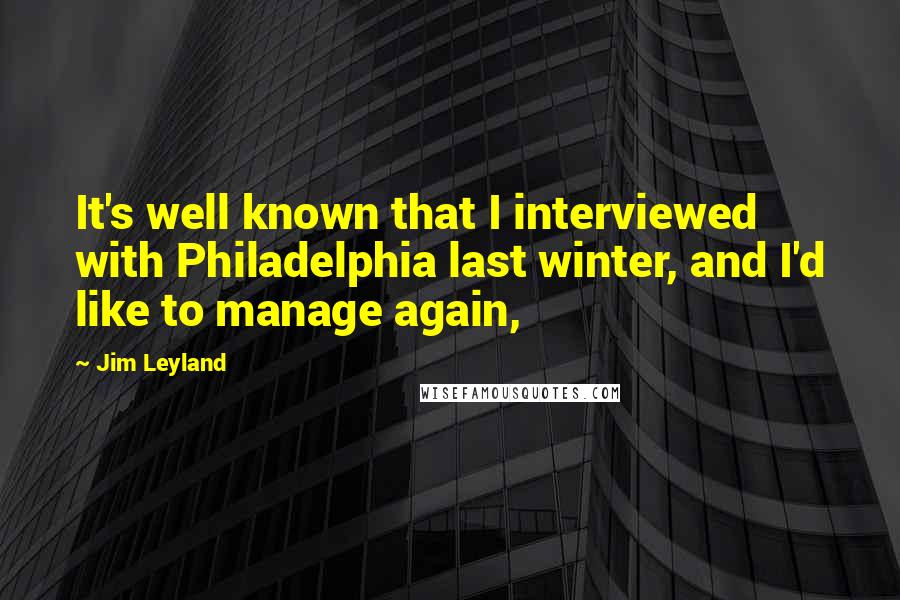 Jim Leyland Quotes: It's well known that I interviewed with Philadelphia last winter, and I'd like to manage again,